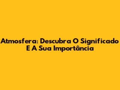 Atmosfera: Descubra O Significado E A Sua Importância