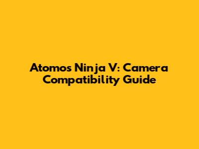 Atomos Ninja V: Camera Compatibility Guide