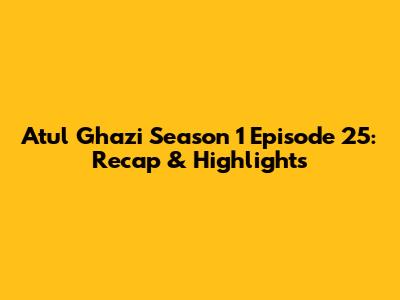 Atul Ghazi Season 1 Episode 25: Recap & Highlights