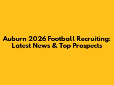 Auburn 2026 Football Recruiting: Latest News & Top Prospects