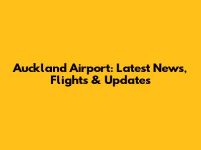 Auckland Airport: Latest News, Flights & Updates
