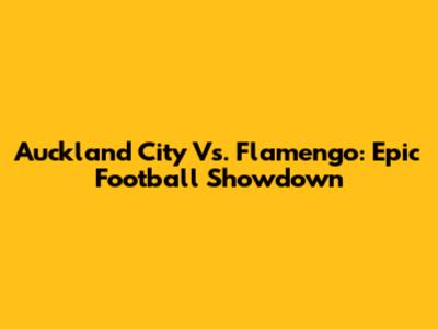 Auckland City Vs. Flamengo: Epic Football Showdown