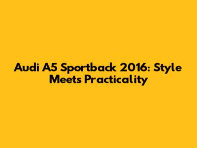 Audi A5 Sportback 2016: Style Meets Practicality