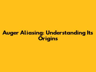 Auger Aliasing: Understanding Its Origins