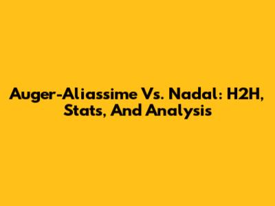 Auger-Aliassime Vs. Nadal: H2H, Stats, And Analysis