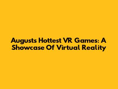 August's Hottest VR Games: A Showcase Of Virtual Reality