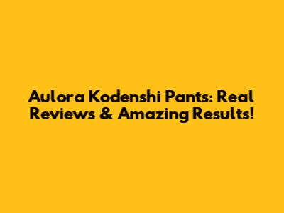 Aulora Kodenshi Pants: Real Reviews & Amazing Results!