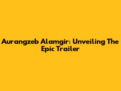 Aurangzeb Alamgir: Unveiling The Epic Trailer
