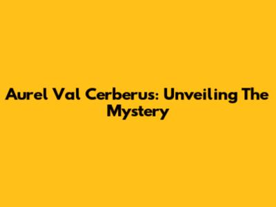 Aurel Val Cerberus: Unveiling The Mystery