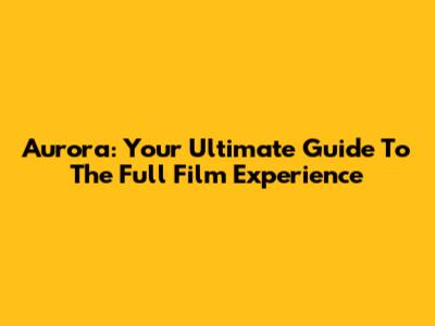 Aurora: Your Ultimate Guide To The Full Film Experience