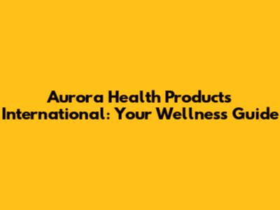 Aurora Health Products International: Your Wellness Guide