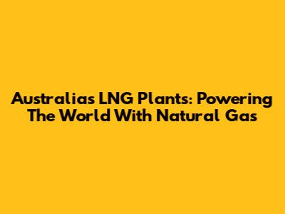 Australia's LNG Plants: Powering The World With Natural Gas