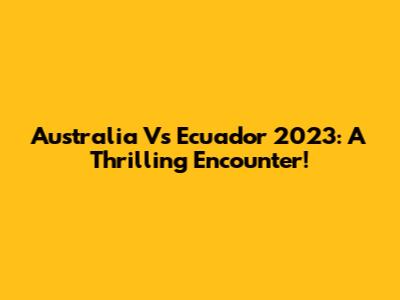 Australia Vs Ecuador 2023: A Thrilling Encounter!