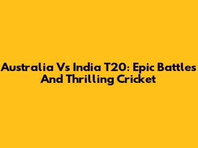Australia Vs India T20: Epic Battles And Thrilling Cricket