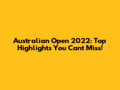 Australian Open 2022: Top Highlights You Can't Miss!