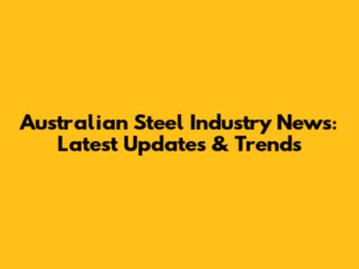 Australian Steel Industry News: Latest Updates & Trends