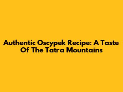 Authentic Oscypek Recipe: A Taste Of The Tatra Mountains