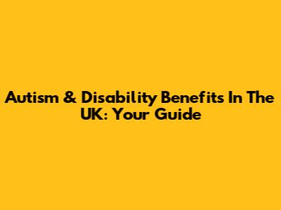 Autism & Disability Benefits In The UK: Your Guide
