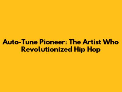 Auto-Tune Pioneer: The Artist Who Revolutionized Hip Hop