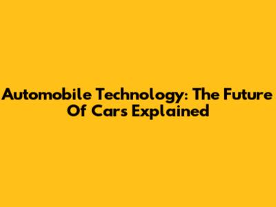 Automobile Technology: The Future Of Cars Explained
