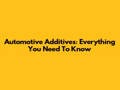 Automotive Additives: Everything You Need To Know
