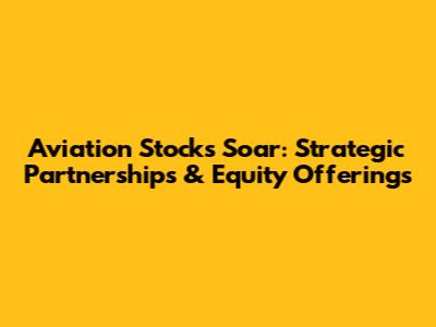 Aviation Stocks Soar: Strategic Partnerships & Equity Offerings