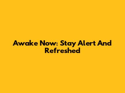Awake Now: Stay Alert And Refreshed