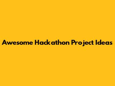 Awesome Hackathon Project Ideas