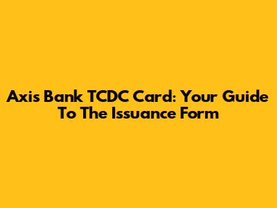 Axis Bank TCDC Card: Your Guide To The Issuance Form