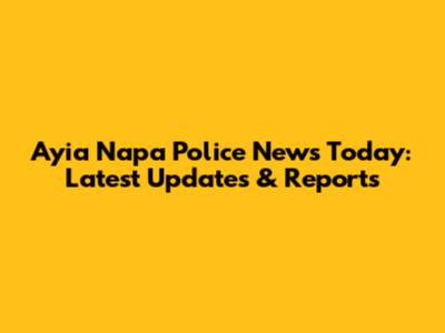 Ayia Napa Police News Today: Latest Updates & Reports