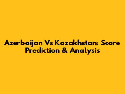 Azerbaijan Vs Kazakhstan: Score Prediction & Analysis