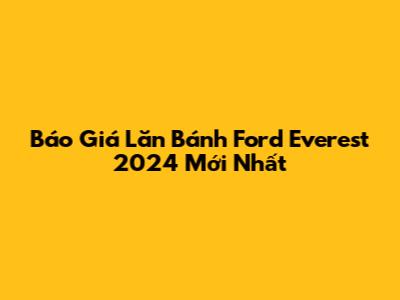 Báo Giá Lăn Bánh Ford Everest 2024 Mới Nhất