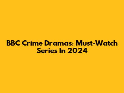 BBC Crime Dramas: Must-Watch Series In 2024