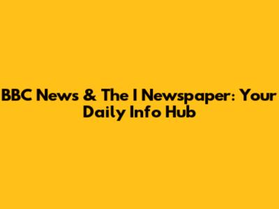 BBC News & The I Newspaper: Your Daily Info Hub