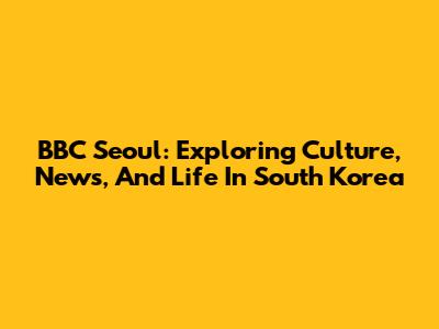 BBC Seoul: Exploring Culture, News, And Life In South Korea