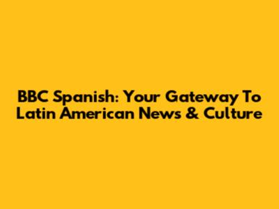 BBC Spanish: Your Gateway To Latin American News & Culture
