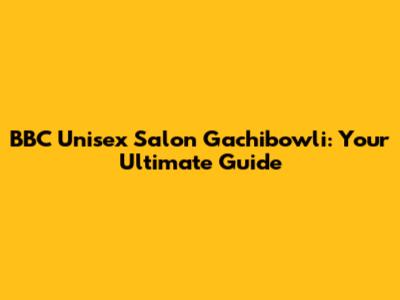 BBC Unisex Salon Gachibowli: Your Ultimate Guide