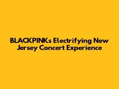 BLACKPINK's Electrifying New Jersey Concert Experience