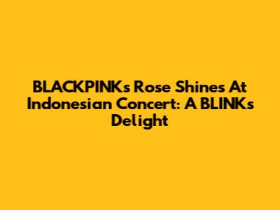 BLACKPINK's Rose Shines At Indonesian Concert: A BLINK's Delight