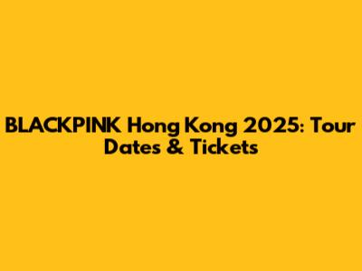 BLACKPINK Hong Kong 2025: Tour Dates & Tickets