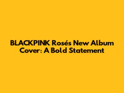 BLACKPINK Rosé's New Album Cover: A Bold Statement