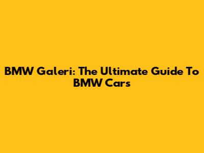 BMW Galeri: The Ultimate Guide To BMW Cars