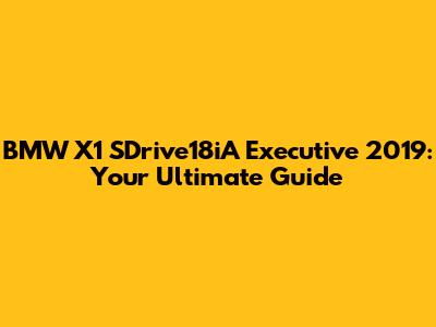 BMW X1 SDrive18iA Executive 2019: Your Ultimate Guide