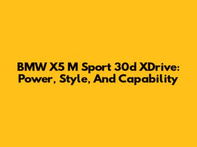 BMW X5 M Sport 30d XDrive: Power, Style, And Capability