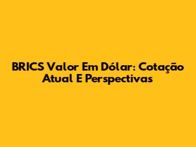 BRICS Valor Em Dólar: Cotação Atual E Perspectivas