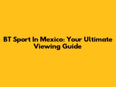 BT Sport In Mexico: Your Ultimate Viewing Guide