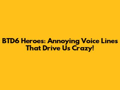 BTD6 Heroes: Annoying Voice Lines That Drive Us Crazy!