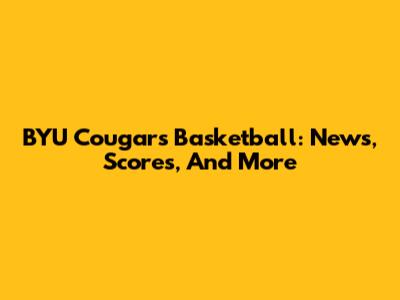 BYU Cougars Basketball: News, Scores, And More