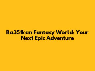 Ba351kan Fantasy World: Your Next Epic Adventure