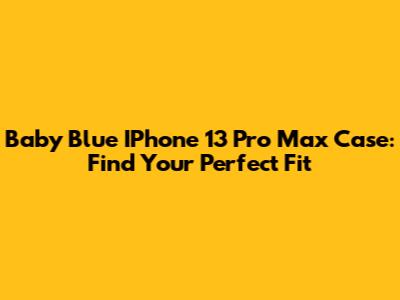 Baby Blue IPhone 13 Pro Max Case: Find Your Perfect Fit